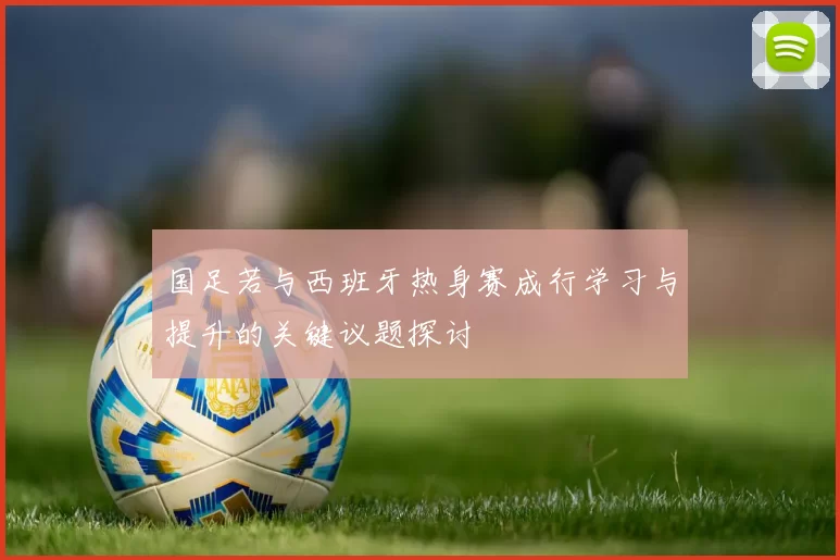 国足若与西班牙热身赛成行学习与提升的关键议题探讨