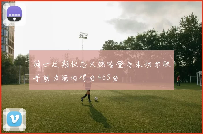 骑士近期状态火热哈登与米切尔联手助力场均得分465分