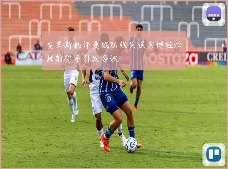 克罗斯批评曼城防线失误索博轻松抽射得手引发争议