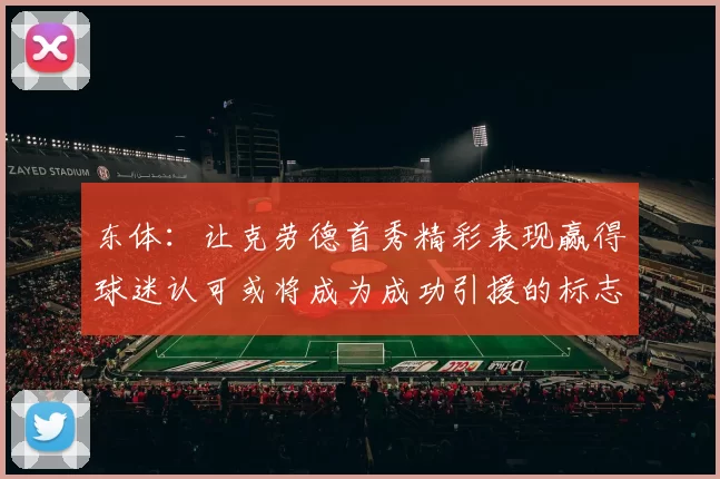 东体：让克劳德首秀精彩表现赢得球迷认可或将成为成功引援的标志
