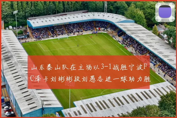 山东泰山队在主场以3-1战胜宁波FC泽卡刘彬彬段刘愚各进一球助力胜利