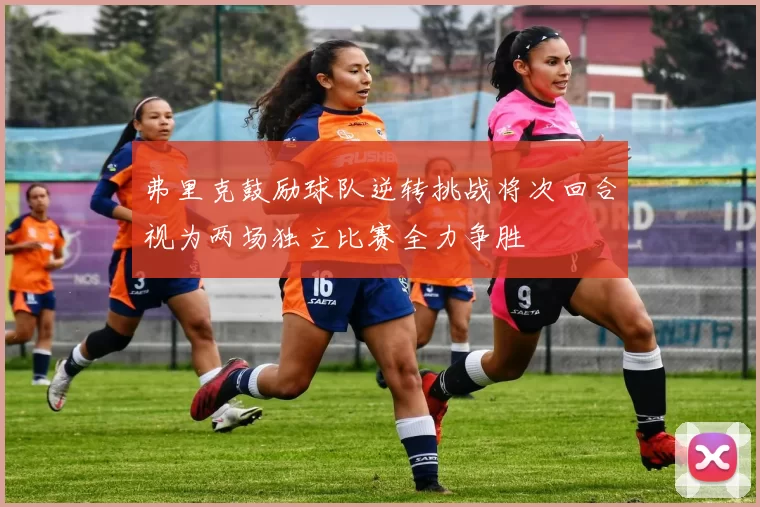 弗里克鼓励球队逆转挑战将次回合视为两场独立比赛全力争胜