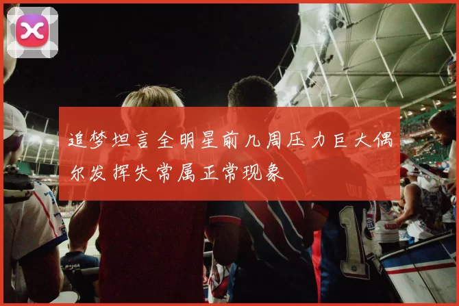 追梦坦言全明星前几周压力巨大偶尔发挥失常属正常现象