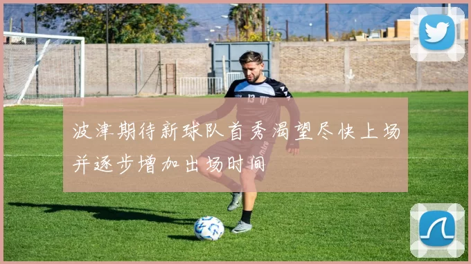 波津期待新球队首秀渴望尽快上场并逐步增加出场时间
