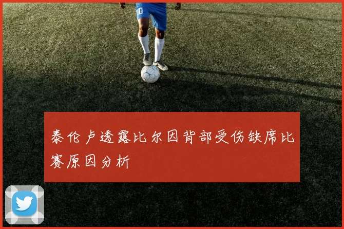 泰伦卢透露比尔因背部受伤缺席比赛原因分析