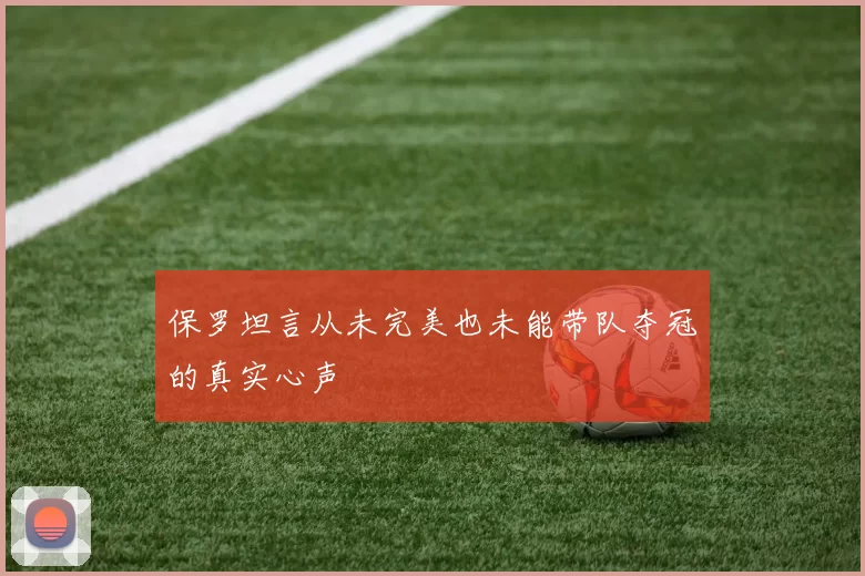 保罗坦言从未完美也未能带队夺冠的真实心声