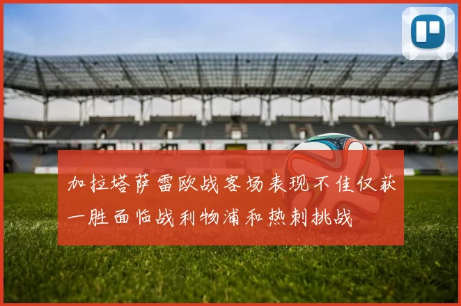 加拉塔萨雷欧战客场表现不佳仅获一胜面临战利物浦和热刺挑战