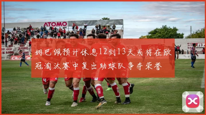 姆巴佩预计休息12到13天或将在欧冠淘汰赛中复出助球队争夺荣誉