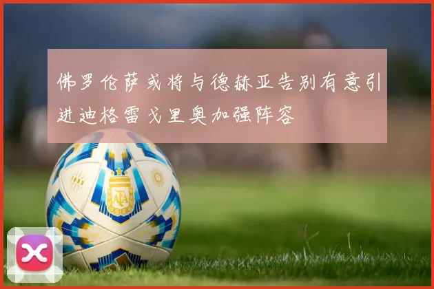 佛罗伦萨或将与德赫亚告别有意引进迪格雷戈里奥加强阵容