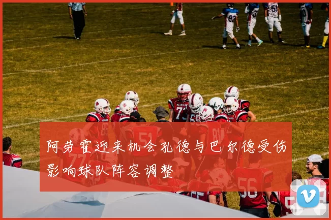 阿劳霍迎来机会孔德与巴尔德受伤影响球队阵容调整