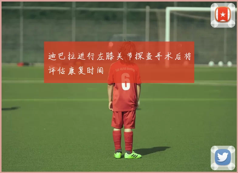 迪巴拉进行左膝关节探查手术后将评估康复时间
