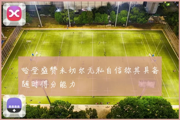 哈登盛赞米切尔无私自信称其具备随时得分能力