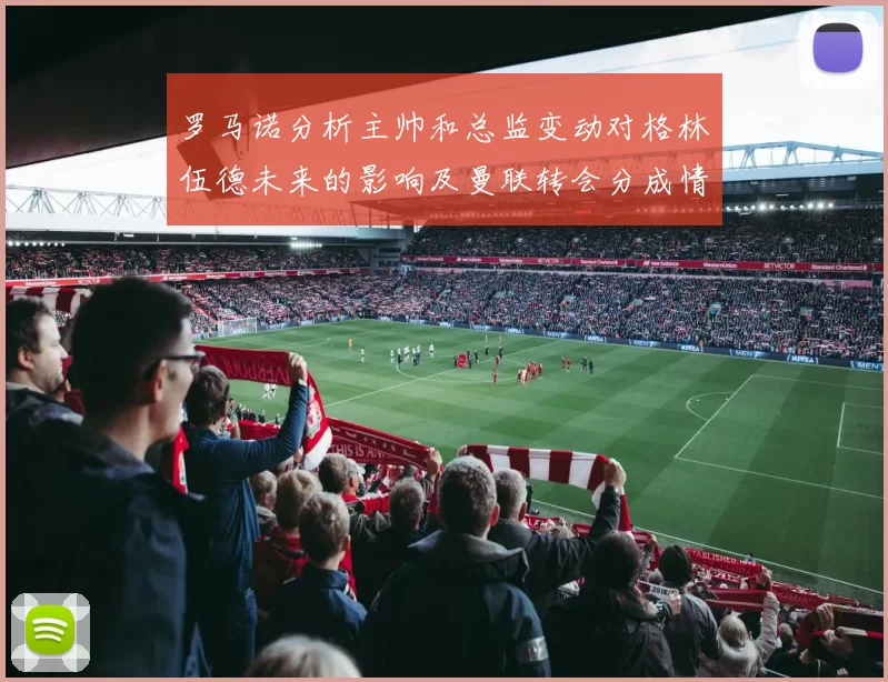 罗马诺分析主帅和总监变动对格林伍德未来的影响及曼联转会分成情况