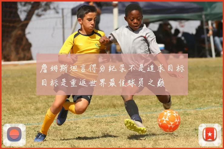 詹姆斯坦言得分纪录不是追求目标目标是重返世界最佳球员之巅