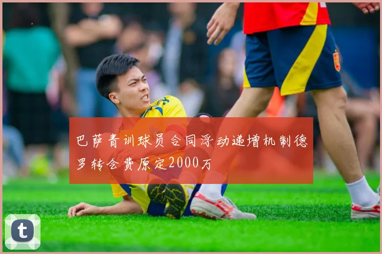 巴萨青训球员合同浮动递增机制德罗转会费原定2000万