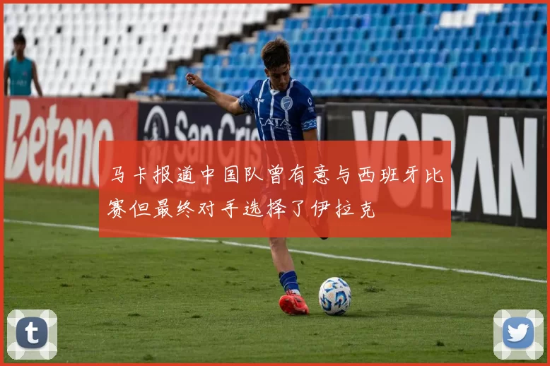马卡报道中国队曾有意与西班牙比赛但最终对手选择了伊拉克