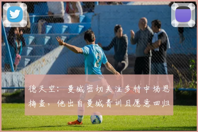 德天空：曼城密切关注多特中场恩梅查，他出自曼城青训且愿意回归