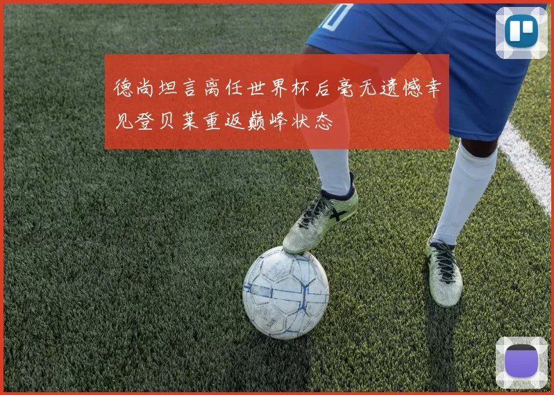 德尚坦言离任世界杯后毫无遗憾幸见登贝莱重返巅峰状态
