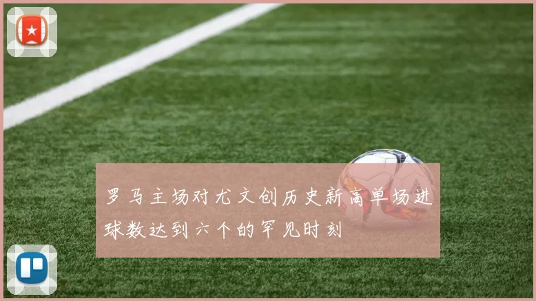 罗马主场对尤文创历史新高单场进球数达到六个的罕见时刻