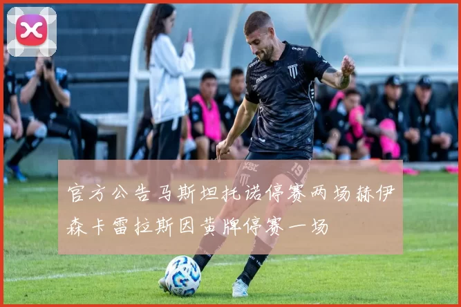 官方公告马斯坦托诺停赛两场赫伊森卡雷拉斯因黄牌停赛一场