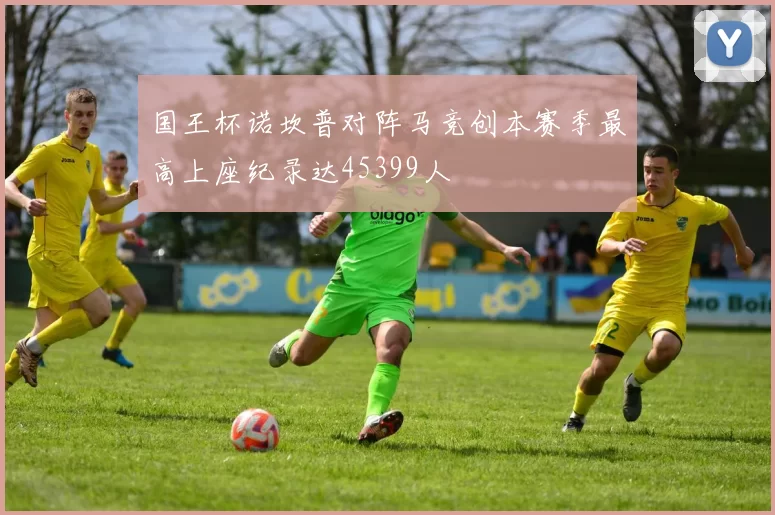 国王杯诺坎普对阵马竞创本赛季最高上座纪录达45399人