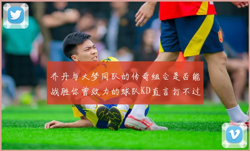 乔丹与大梦同队的传奇组合是否能战胜你曾效力的球队KD直言打不过实在太疯狂