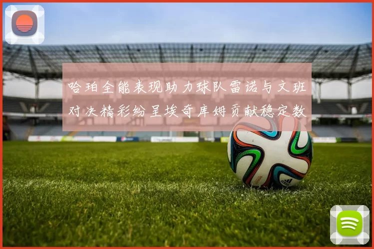 哈珀全能表现助力球队雷诺与文班对决精彩纷呈埃奇库姆贡献稳定数据