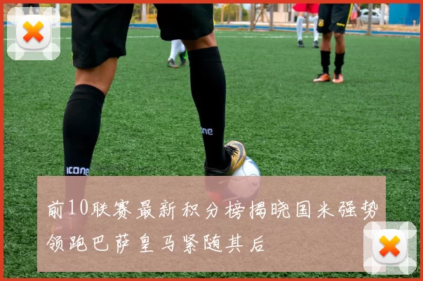 前10联赛最新积分榜揭晓国米强势领跑巴萨皇马紧随其后
