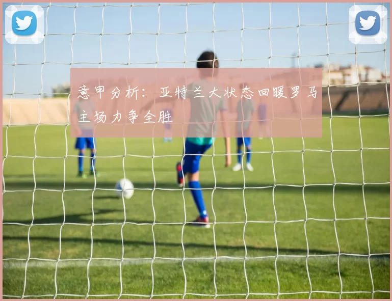 意甲分析：亚特兰大状态回暖罗马主场力争全胜