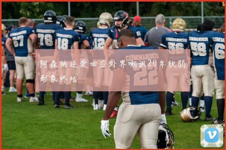 阿森纳逆袭回应外界嘲讽20年软弱形象终结
