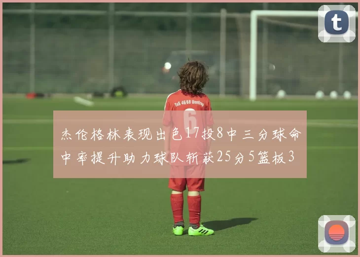 杰伦格林表现出色17投8中三分球命中率提升助力球队斩获25分5篮板3助攻