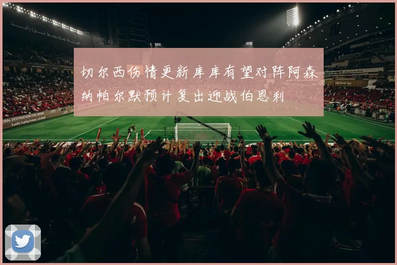 切尔西伤情更新库库有望对阵阿森纳帕尔默预计复出迎战伯恩利