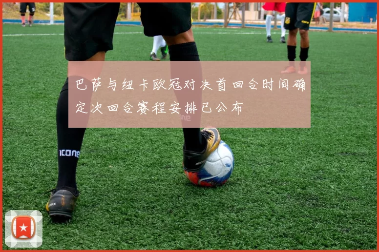 巴萨与纽卡欧冠对决首回合时间确定次回合赛程安排已公布